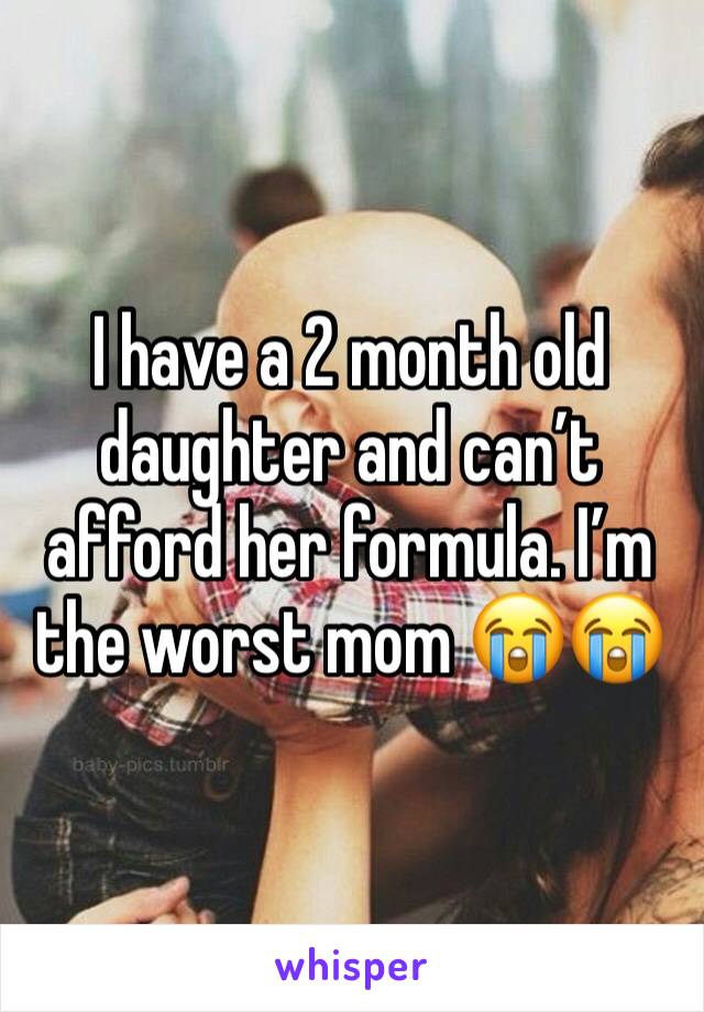 I have a 2 month old daughter and canâ€™t afford her formula. Iâ€™m the worst mom ðŸ˜­ðŸ˜­