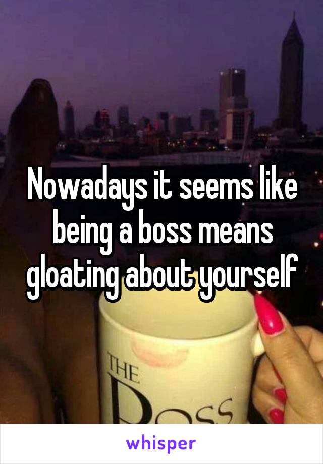 Nowadays it seems like being a boss means gloating about yourself