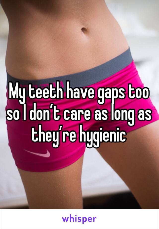 My teeth have gaps too so I don’t care as long as they’re hygienic
