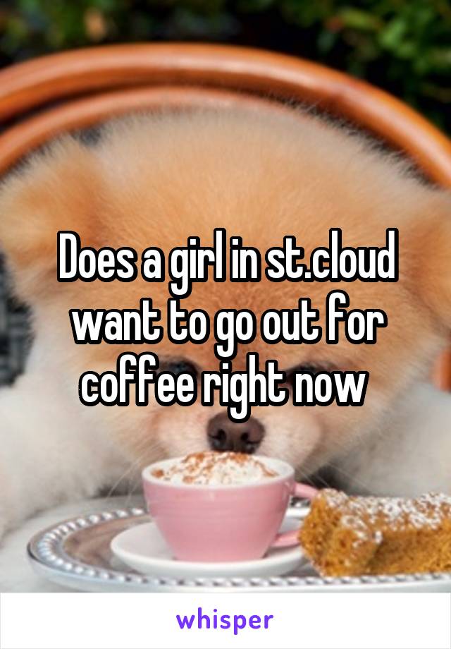 Does a girl in st.cloud want to go out for coffee right now 