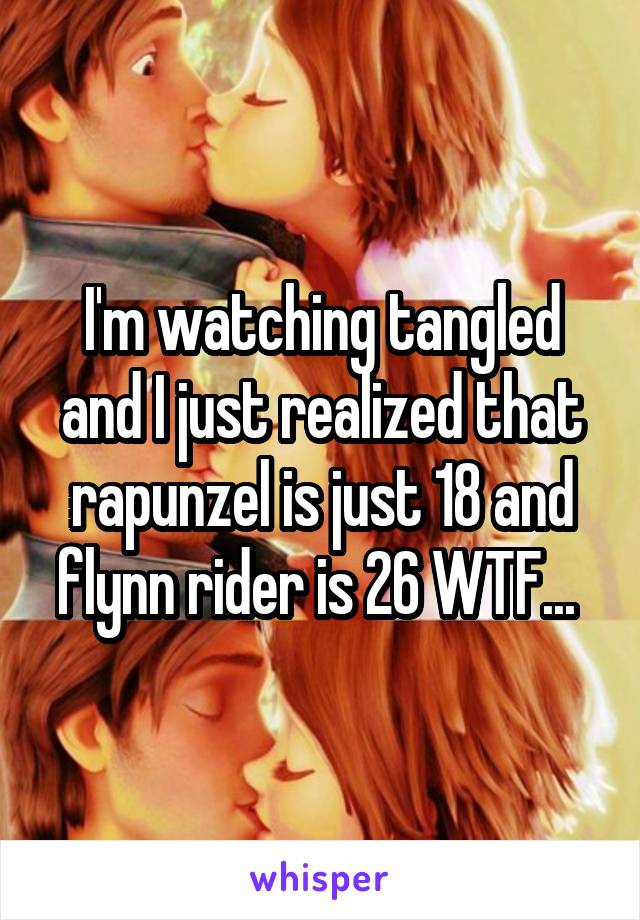 I'm watching tangled and I just realized that rapunzel is just 18 and flynn rider is 26 WTF... 