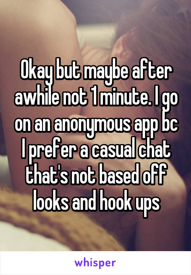 Okay but maybe after awhile not 1 minute. I go on an anonymous app bc I prefer a casual chat that's not based off looks and hook ups