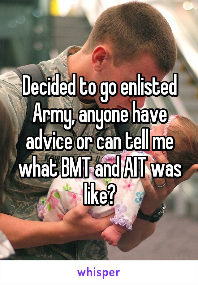 Decided to go enlisted Army, anyone have advice or can tell me what BMT and AIT was like?