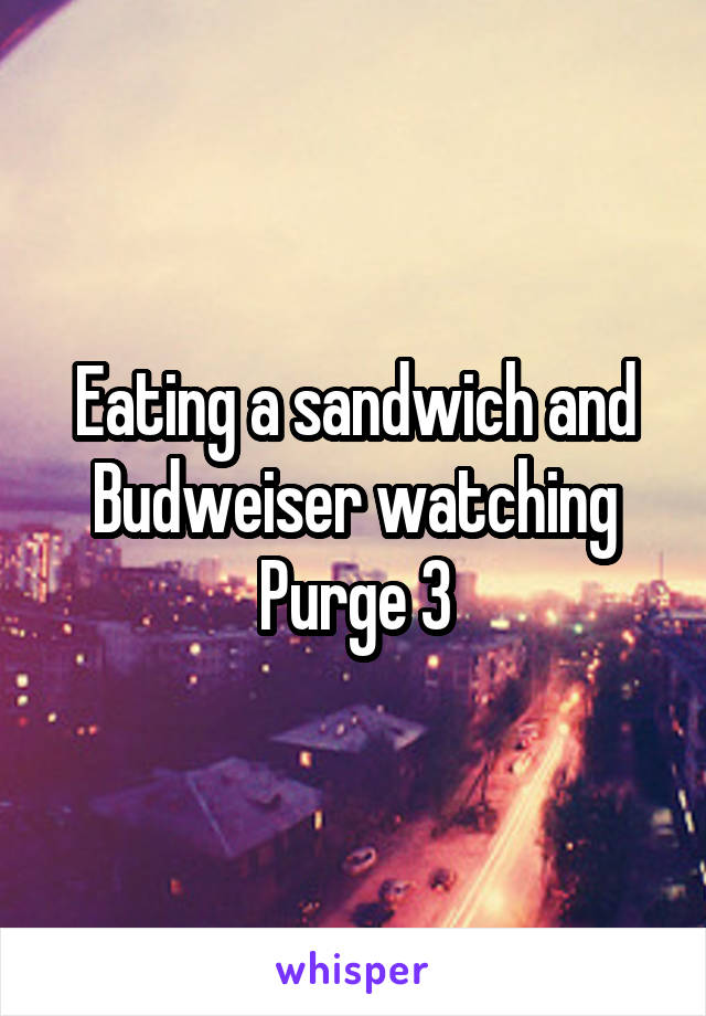 Eating a sandwich and Budweiser watching Purge 3