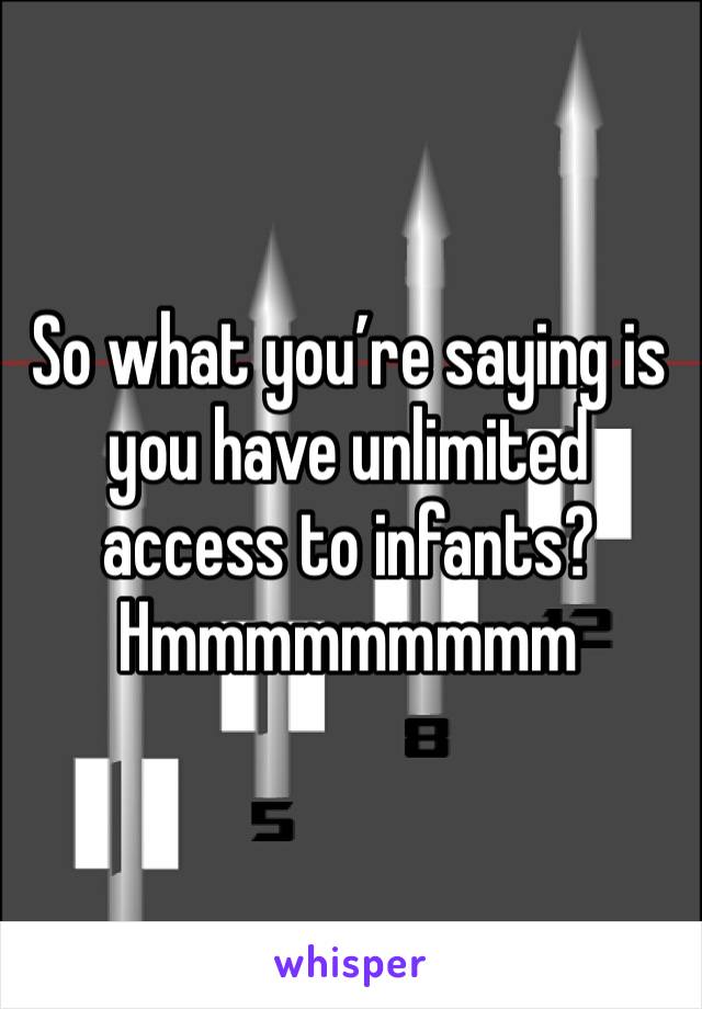 So what you’re saying is you have unlimited access to infants? Hmmmmmmmmm
