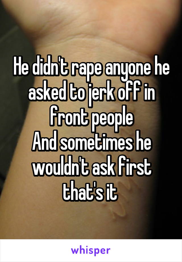 He didn't rape anyone he asked to jerk off in front people
And sometimes he wouldn't ask first that's it 
