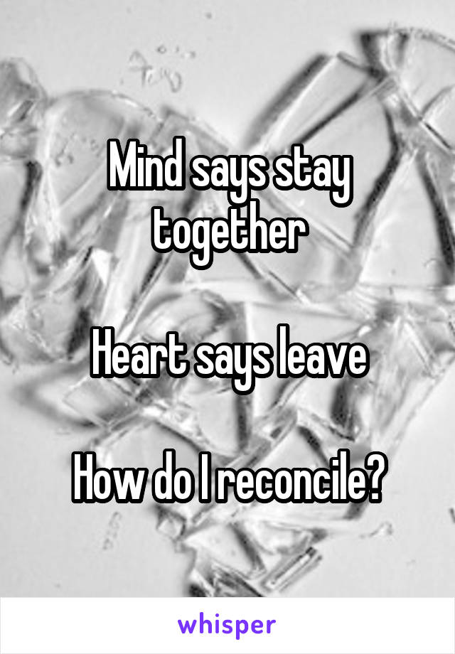 Mind says stay together

Heart says leave

How do I reconcile?