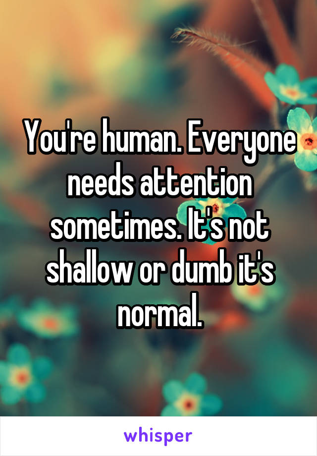 You're human. Everyone needs attention sometimes. It's not shallow or dumb it's normal.