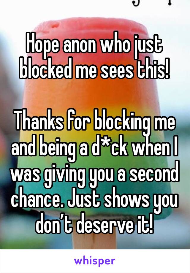 Hope anon who just blocked me sees this!

Thanks for blocking me and being a d*ck when I was giving you a second chance. Just shows you don’t deserve it!