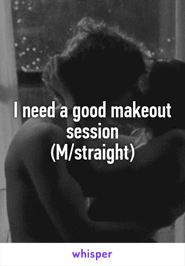 I need a good makeout session
(M/straight)