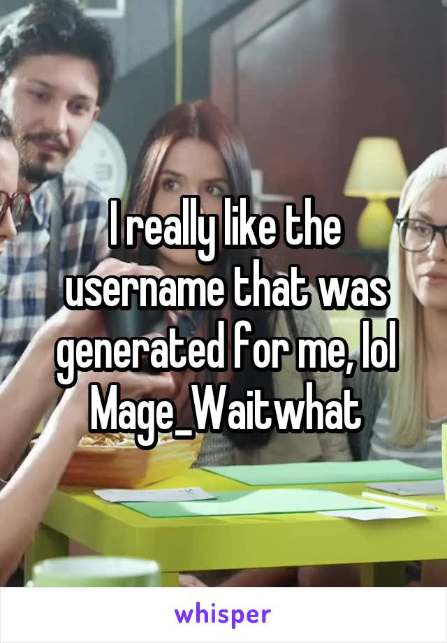 I really like the username that was generated for me, lol Mage_Waitwhat