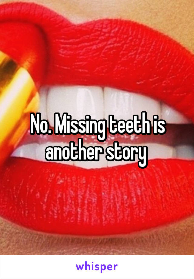 No. Missing teeth is another story 