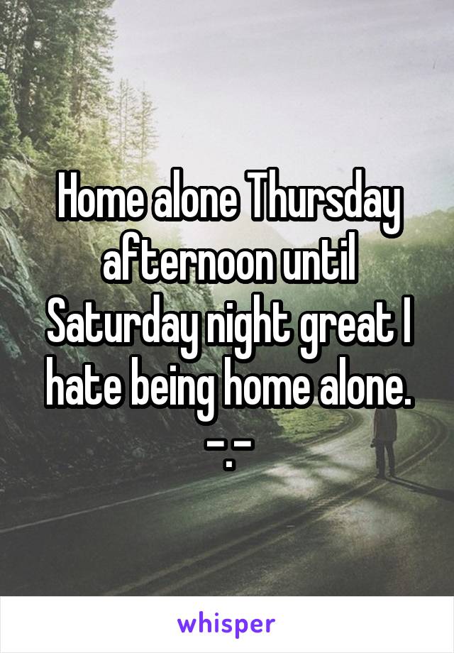 Home alone Thursday afternoon until Saturday night great I hate being home alone. -.-