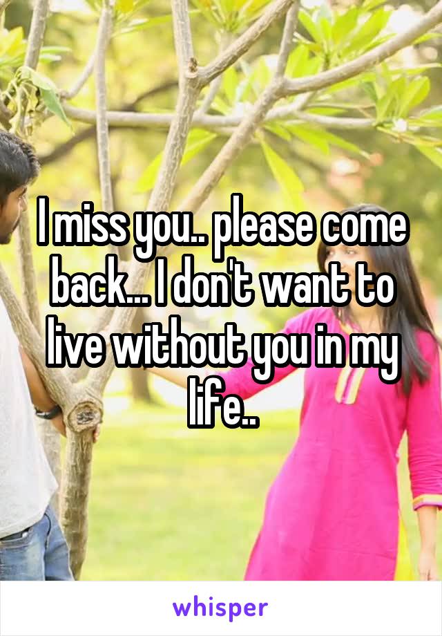 I miss you.. please come back... I don't want to live without you in my life..