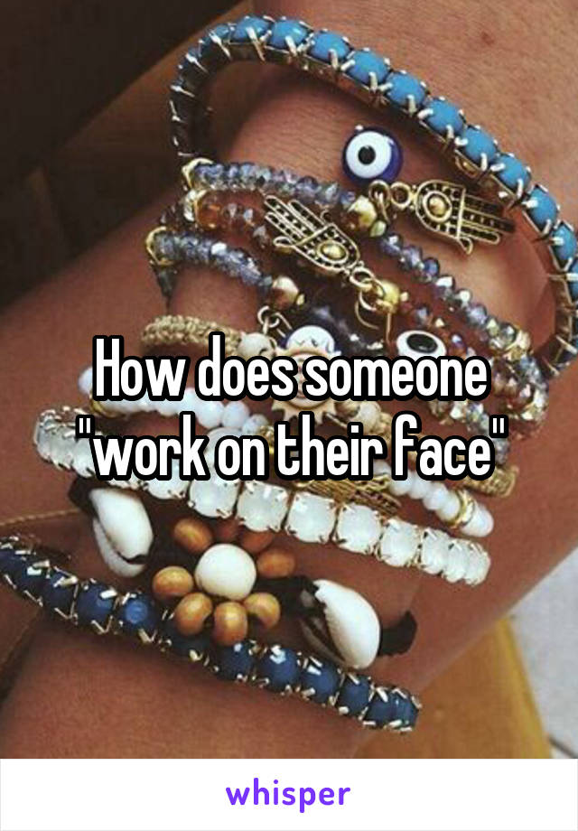 How does someone "work on their face"