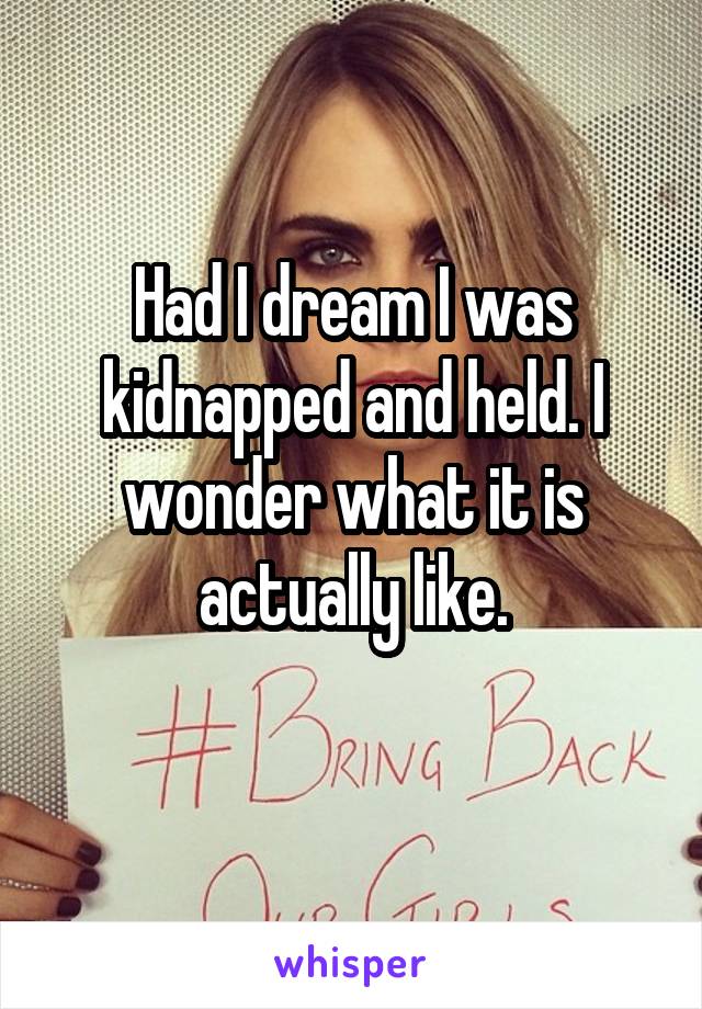 Had I dream I was kidnapped and held. I wonder what it is actually like.

