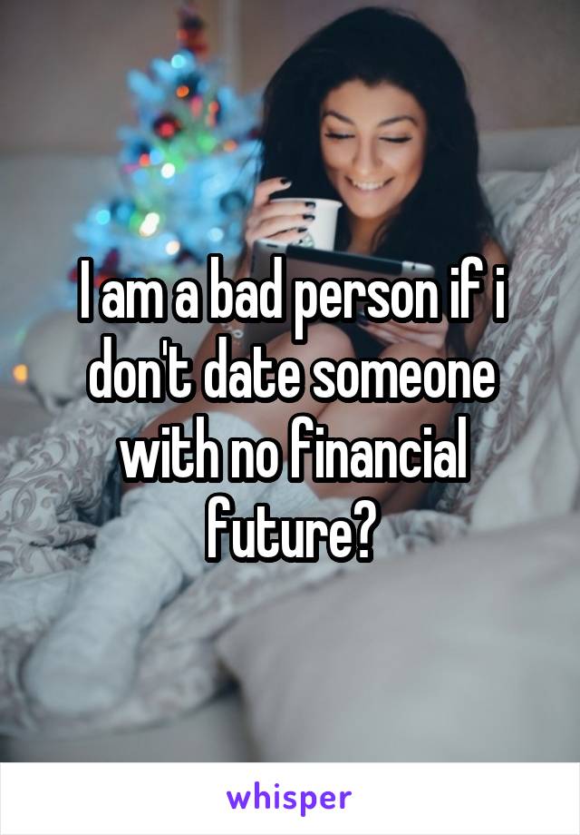 I am a bad person if i don't date someone with no financial future?