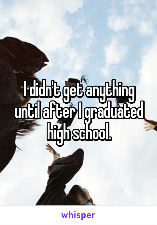 I didn't get anything until after I graduated high school.