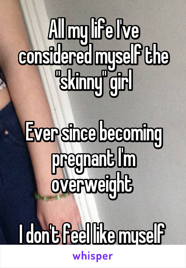 All my life I've considered myself the "skinny" girl

Ever since becoming pregnant I'm overweight 

I don't feel like myself 