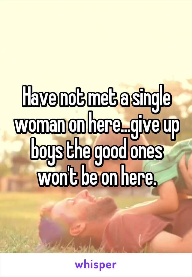 Have not met a single woman on here...give up boys the good ones won't be on here.