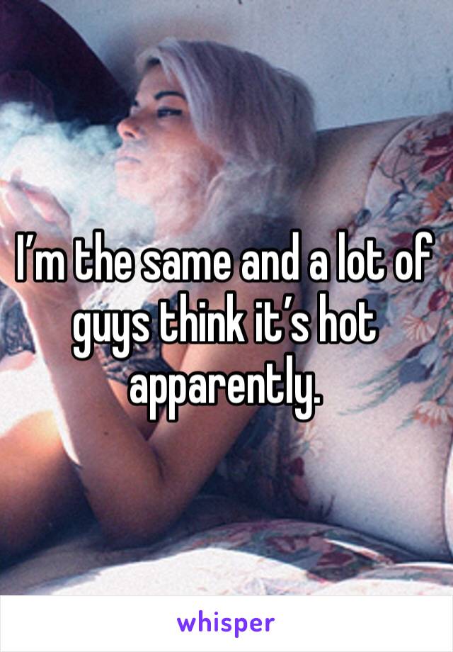 I’m the same and a lot of guys think it’s hot apparently.