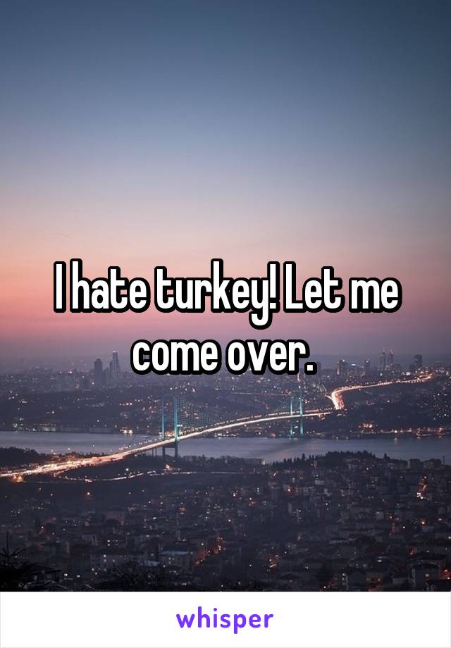 I hate turkey! Let me come over. 