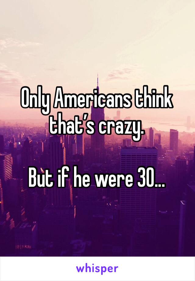 Only Americans think that’s crazy. 

But if he were 30...