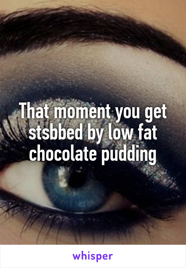 That moment you get stsbbed by low fat chocolate pudding