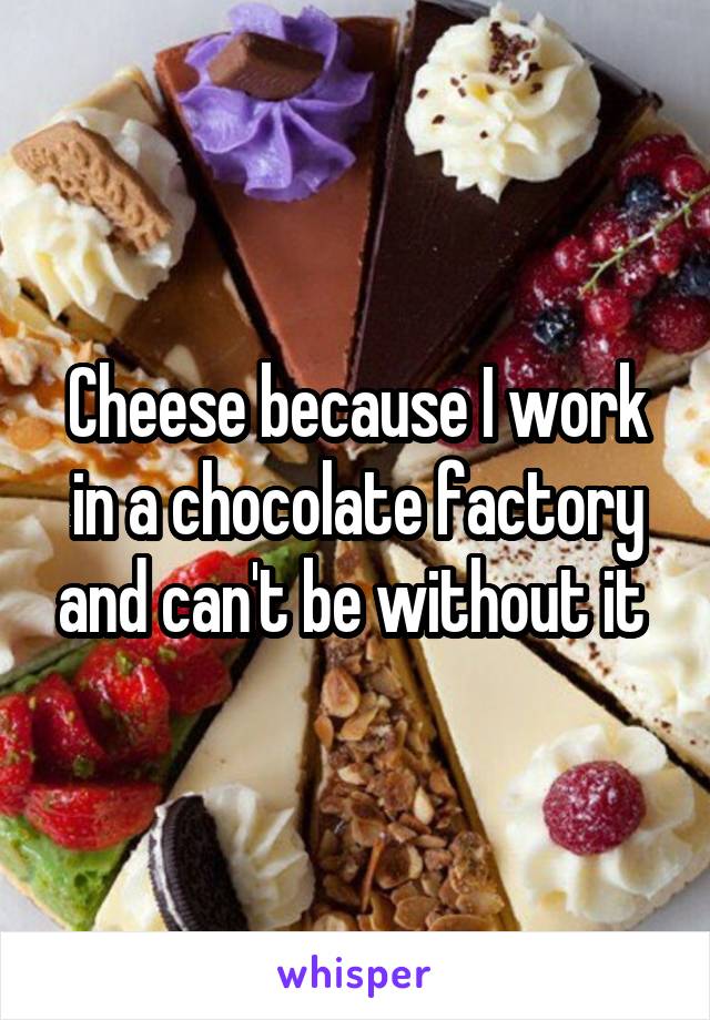 Cheese because I work in a chocolate factory and can't be without it 