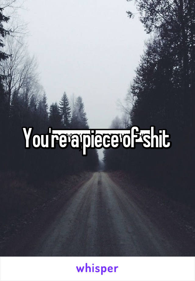 You're a piece of shit 