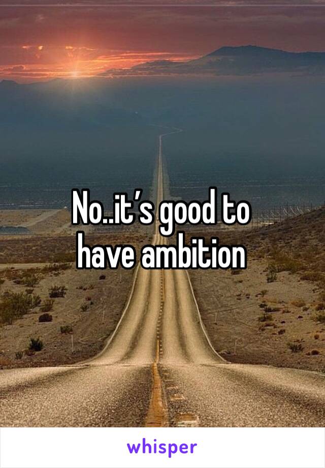 No..it’s good to have ambition