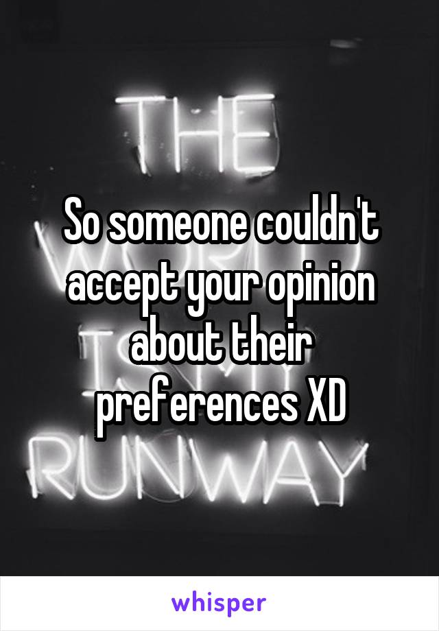 So someone couldn't accept your opinion about their preferences XD