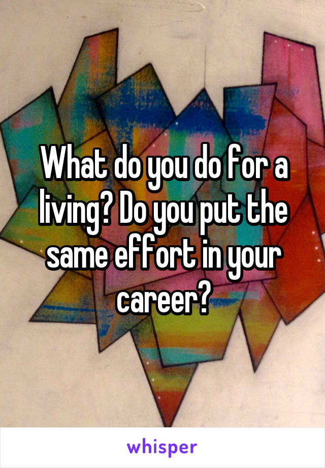 What do you do for a living? Do you put the same effort in your career?