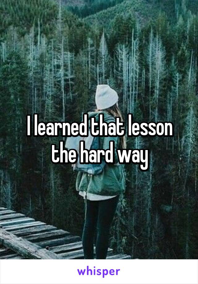 I learned that lesson the hard way