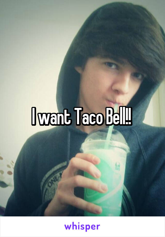 I want Taco Bell!! 