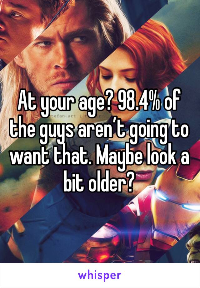At your age? 98.4% of the guys aren’t going to want that. Maybe look a bit older?