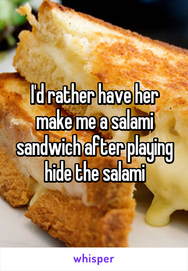I'd rather have her make me a salami sandwich after playing hide the salami