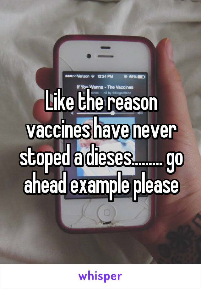 Like the reason vaccines have never stoped a dieses......... go ahead example please