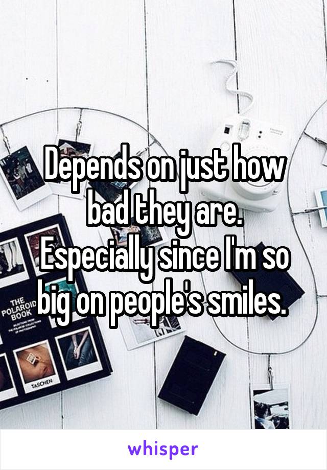 Depends on just how bad they are.
Especially since I'm so big on people's smiles. 