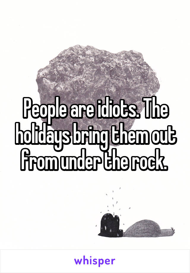 People are idiots. The holidays bring them out from under the rock. 