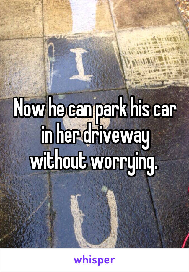 Now he can park his car in her driveway without worrying. 