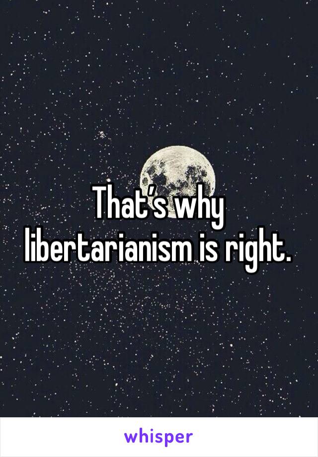 That’s why libertarianism is right. 