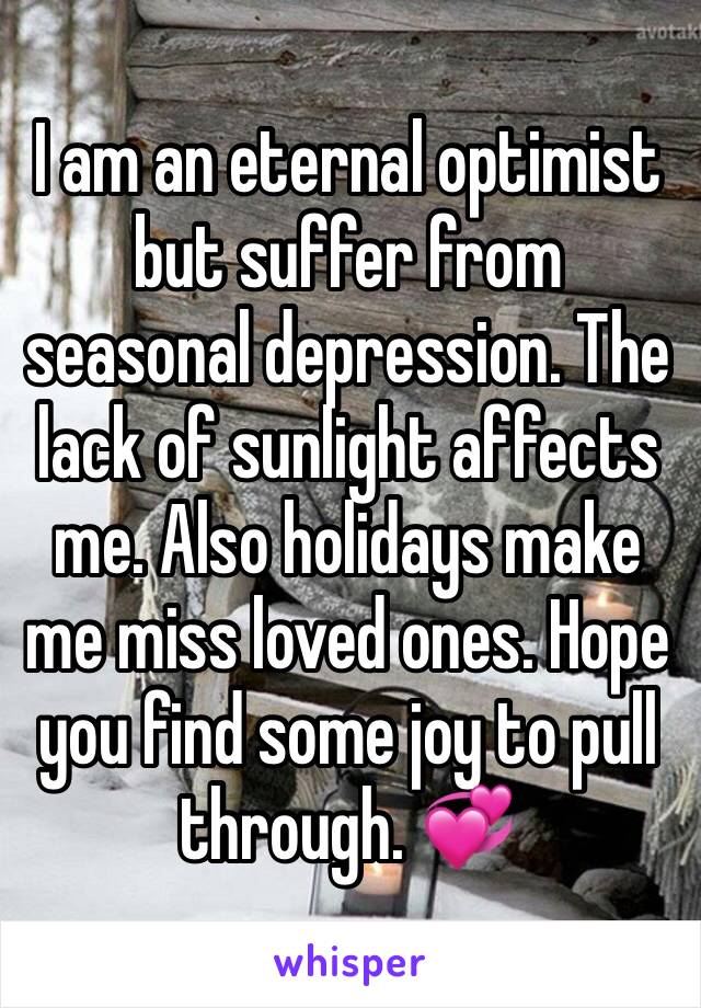 I am an eternal optimist but suffer from seasonal depression. The lack of sunlight affects me. Also holidays make me miss loved ones. Hope you find some joy to pull through. 💞
