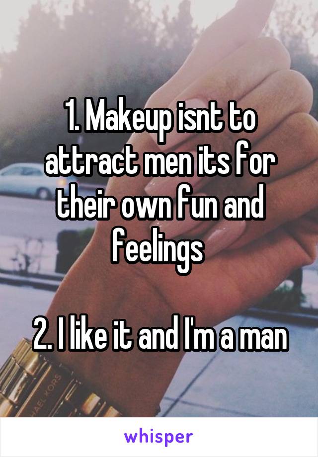 1. Makeup isnt to attract men its for their own fun and feelings 

2. I like it and I'm a man