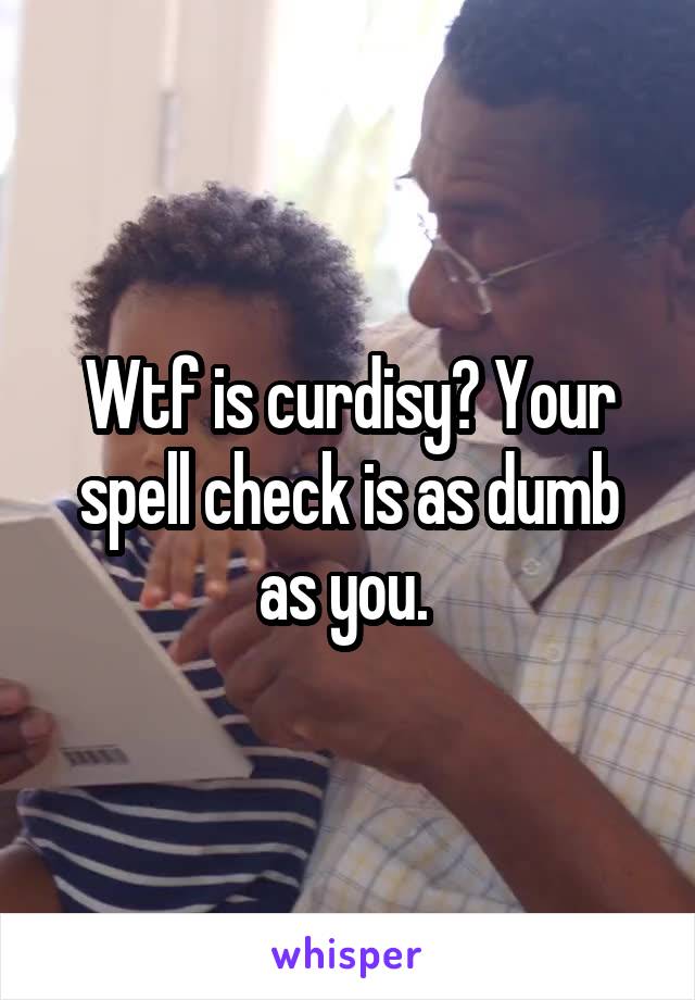Wtf is curdisy? Your spell check is as dumb as you. 