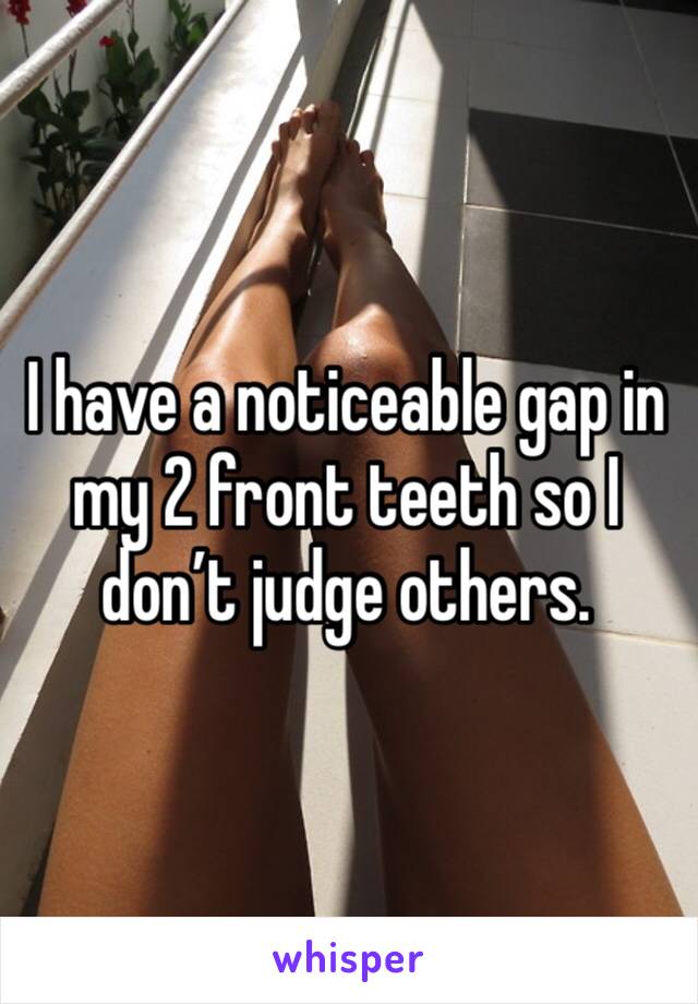 I have a noticeable gap in my 2 front teeth so I don’t judge others.