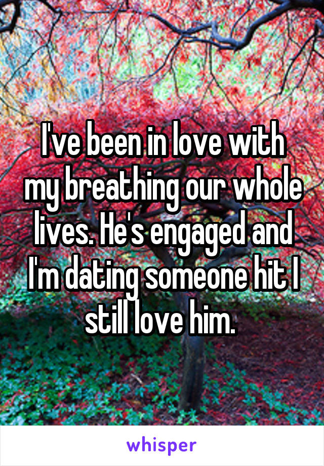 I've been in love with my breathing our whole lives. He's engaged and I'm dating someone hit I still love him. 