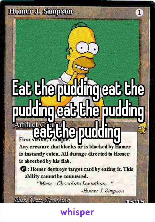 Eat the pudding eat the pudding eat the pudding eat the pudding 