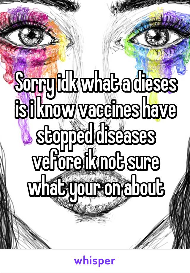 Sorry idk what a dieses is i know vaccines have stopped diseases vefore ik not sure what your on about