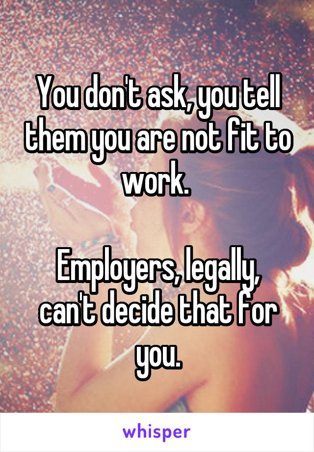 You don't ask, you tell them you are not fit to work. 

Employers, legally, can't decide that for you.